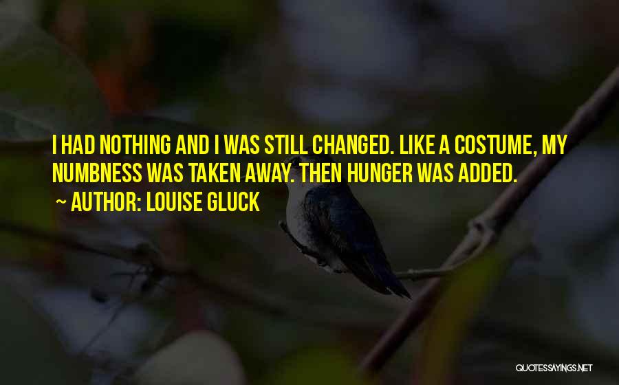 Louise Gluck Quotes: I Had Nothing And I Was Still Changed. Like A Costume, My Numbness Was Taken Away. Then Hunger Was Added.