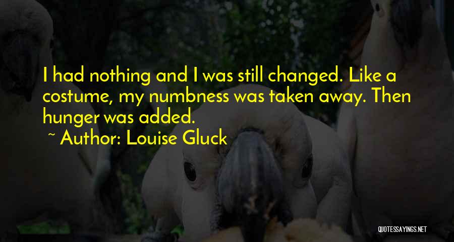Louise Gluck Quotes: I Had Nothing And I Was Still Changed. Like A Costume, My Numbness Was Taken Away. Then Hunger Was Added.