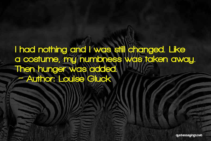 Louise Gluck Quotes: I Had Nothing And I Was Still Changed. Like A Costume, My Numbness Was Taken Away. Then Hunger Was Added.