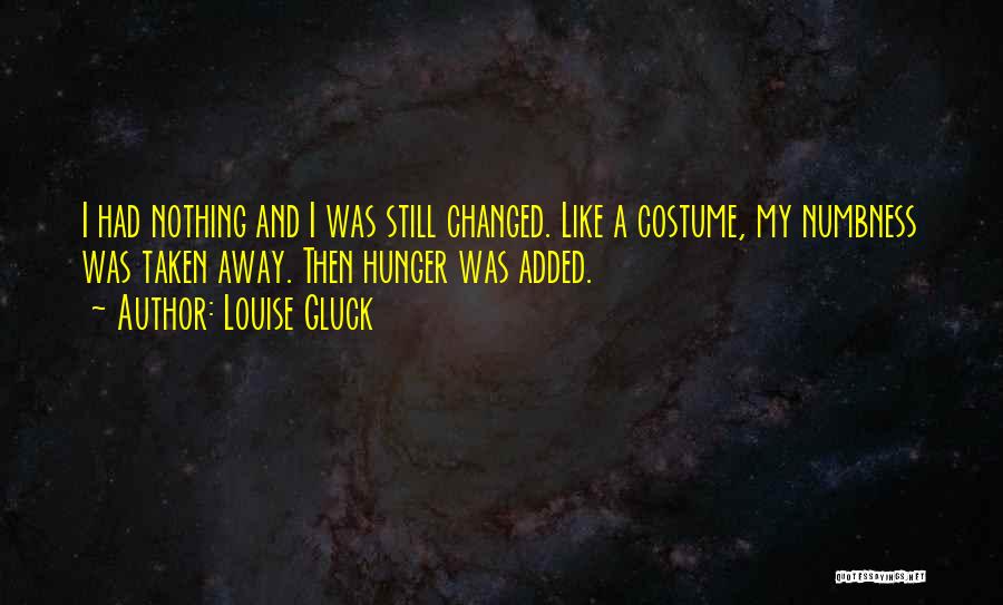 Louise Gluck Quotes: I Had Nothing And I Was Still Changed. Like A Costume, My Numbness Was Taken Away. Then Hunger Was Added.