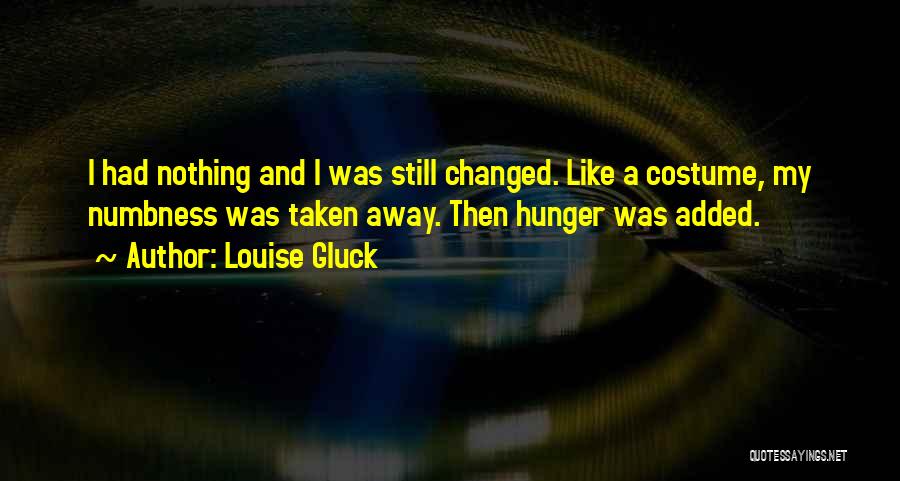 Louise Gluck Quotes: I Had Nothing And I Was Still Changed. Like A Costume, My Numbness Was Taken Away. Then Hunger Was Added.