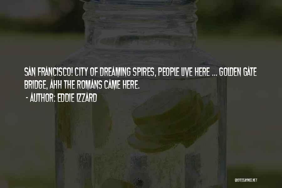 Eddie Izzard Quotes: San Francisco! City Of Dreaming Spires, People Live Here ... Golden Gate Bridge, Ahh The Romans Came Here.