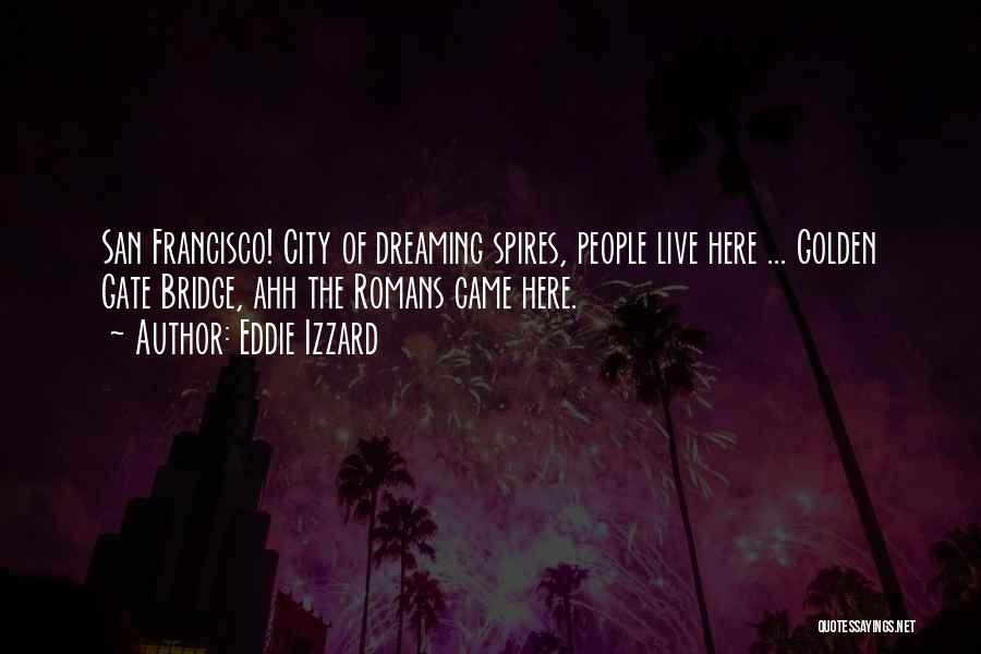 Eddie Izzard Quotes: San Francisco! City Of Dreaming Spires, People Live Here ... Golden Gate Bridge, Ahh The Romans Came Here.