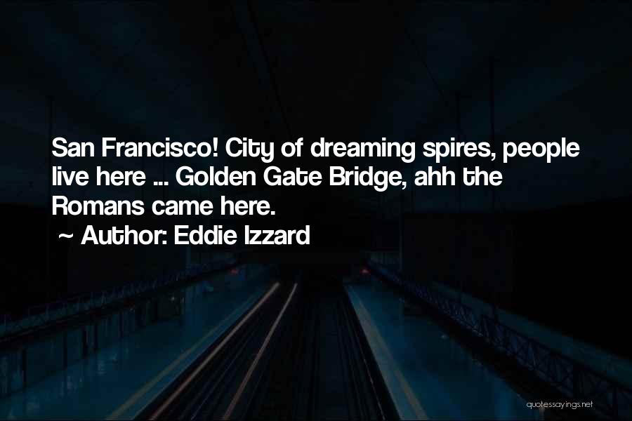 Eddie Izzard Quotes: San Francisco! City Of Dreaming Spires, People Live Here ... Golden Gate Bridge, Ahh The Romans Came Here.