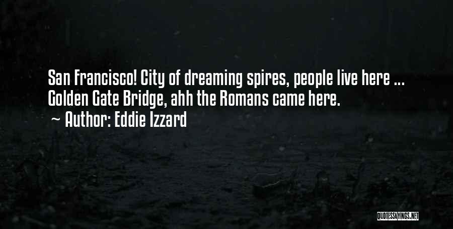 Eddie Izzard Quotes: San Francisco! City Of Dreaming Spires, People Live Here ... Golden Gate Bridge, Ahh The Romans Came Here.