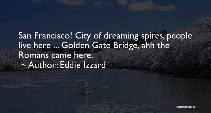 Eddie Izzard Quotes: San Francisco! City Of Dreaming Spires, People Live Here ... Golden Gate Bridge, Ahh The Romans Came Here.