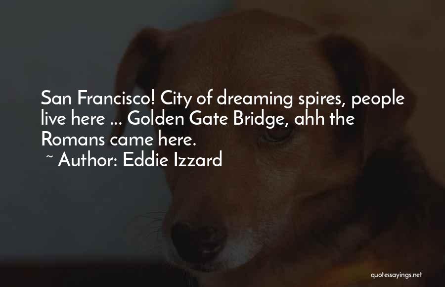 Eddie Izzard Quotes: San Francisco! City Of Dreaming Spires, People Live Here ... Golden Gate Bridge, Ahh The Romans Came Here.