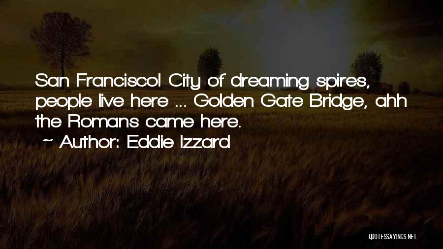 Eddie Izzard Quotes: San Francisco! City Of Dreaming Spires, People Live Here ... Golden Gate Bridge, Ahh The Romans Came Here.