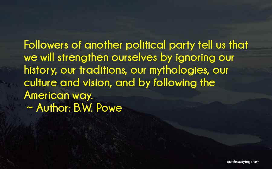 B.W. Powe Quotes: Followers Of Another Political Party Tell Us That We Will Strengthen Ourselves By Ignoring Our History, Our Traditions, Our Mythologies,