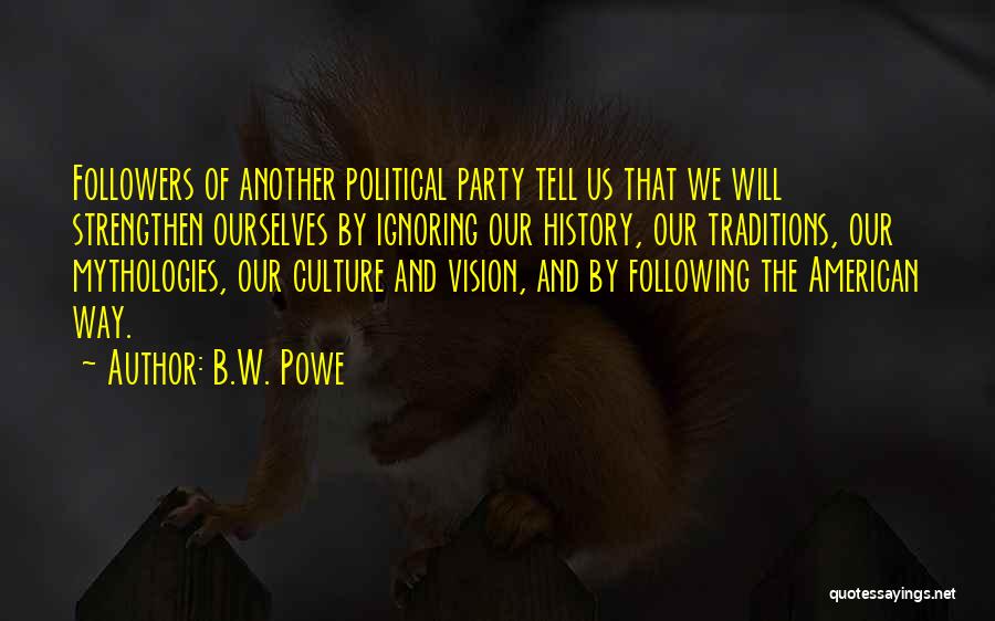 B.W. Powe Quotes: Followers Of Another Political Party Tell Us That We Will Strengthen Ourselves By Ignoring Our History, Our Traditions, Our Mythologies,