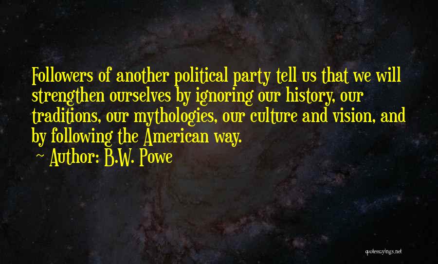 B.W. Powe Quotes: Followers Of Another Political Party Tell Us That We Will Strengthen Ourselves By Ignoring Our History, Our Traditions, Our Mythologies,