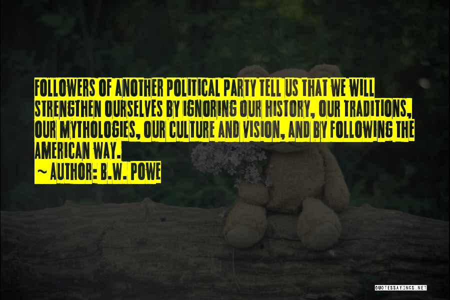 B.W. Powe Quotes: Followers Of Another Political Party Tell Us That We Will Strengthen Ourselves By Ignoring Our History, Our Traditions, Our Mythologies,