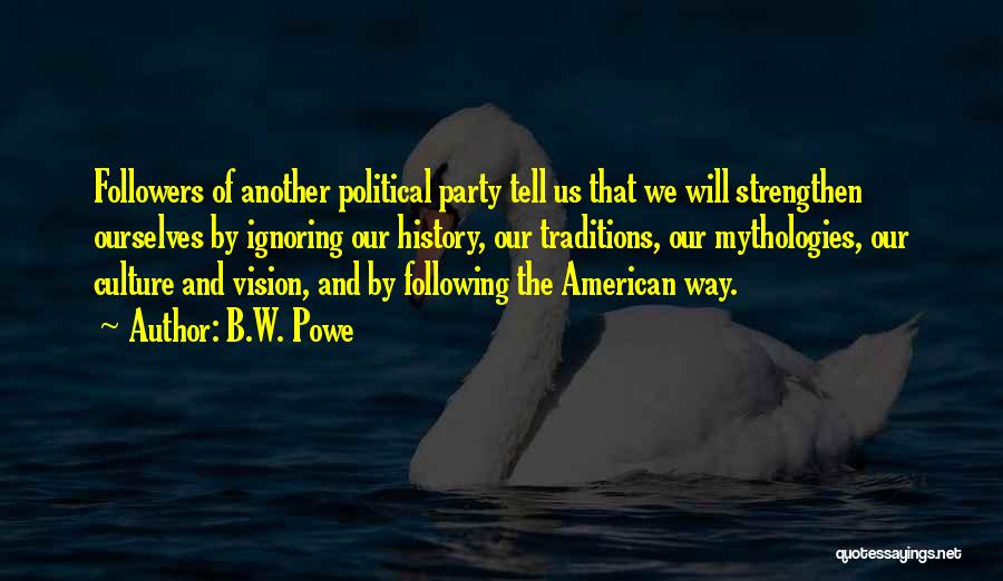 B.W. Powe Quotes: Followers Of Another Political Party Tell Us That We Will Strengthen Ourselves By Ignoring Our History, Our Traditions, Our Mythologies,