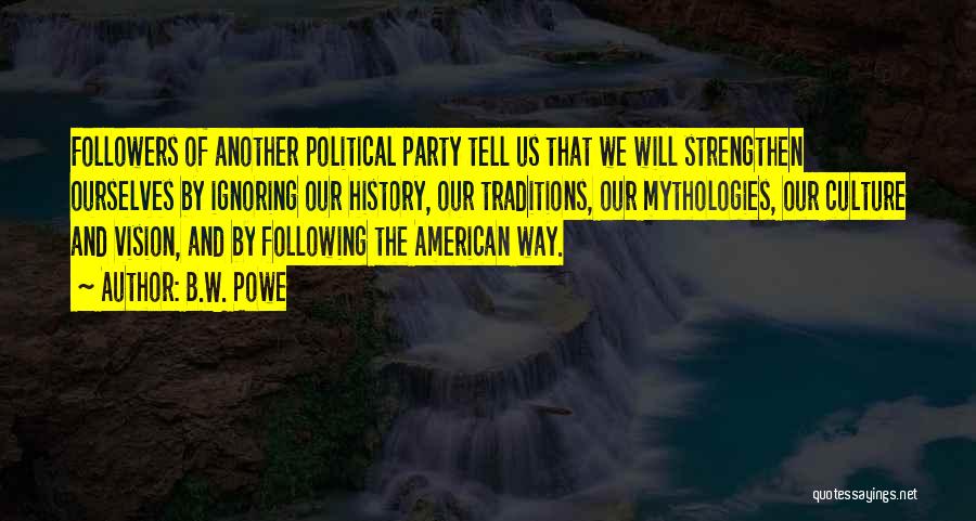 B.W. Powe Quotes: Followers Of Another Political Party Tell Us That We Will Strengthen Ourselves By Ignoring Our History, Our Traditions, Our Mythologies,