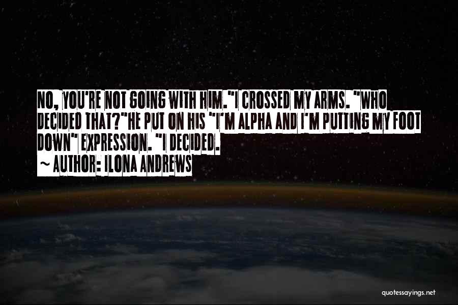 Ilona Andrews Quotes: No, You're Not Going With Him.i Crossed My Arms. Who Decided That?he Put On His I'm Alpha And I'm Putting