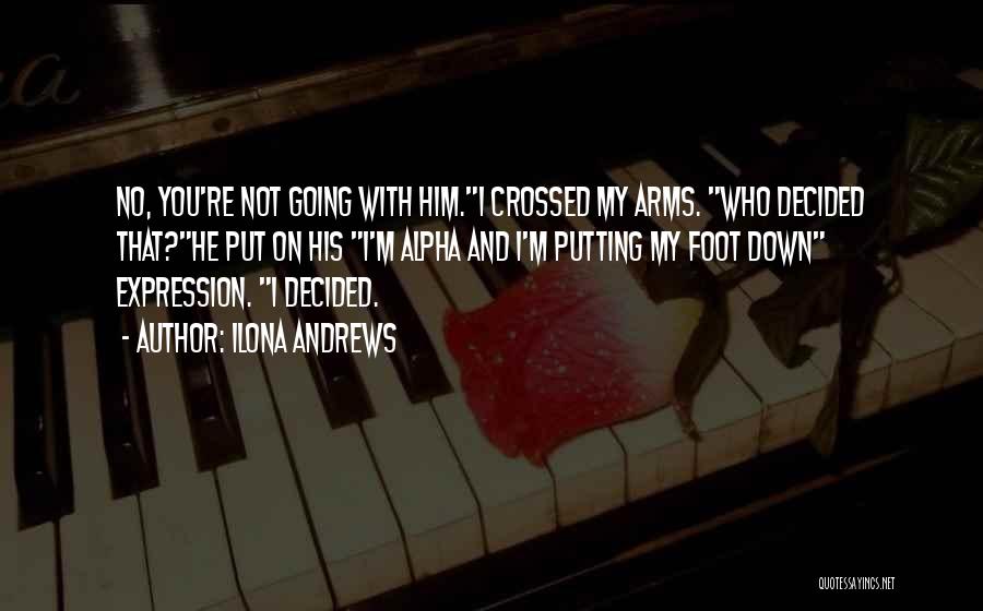 Ilona Andrews Quotes: No, You're Not Going With Him.i Crossed My Arms. Who Decided That?he Put On His I'm Alpha And I'm Putting