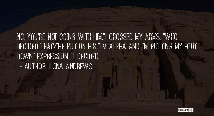 Ilona Andrews Quotes: No, You're Not Going With Him.i Crossed My Arms. Who Decided That?he Put On His I'm Alpha And I'm Putting