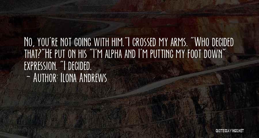 Ilona Andrews Quotes: No, You're Not Going With Him.i Crossed My Arms. Who Decided That?he Put On His I'm Alpha And I'm Putting