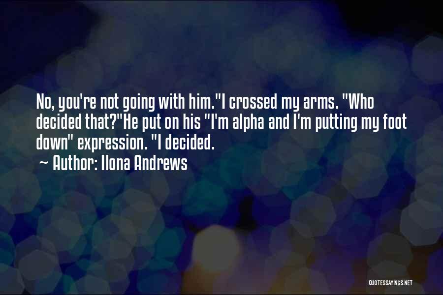 Ilona Andrews Quotes: No, You're Not Going With Him.i Crossed My Arms. Who Decided That?he Put On His I'm Alpha And I'm Putting