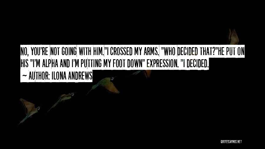 Ilona Andrews Quotes: No, You're Not Going With Him.i Crossed My Arms. Who Decided That?he Put On His I'm Alpha And I'm Putting