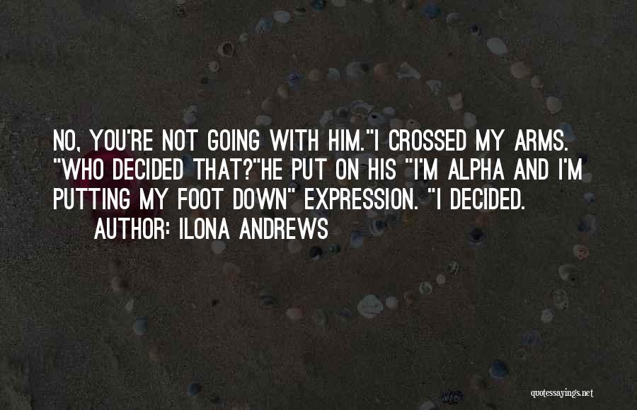 Ilona Andrews Quotes: No, You're Not Going With Him.i Crossed My Arms. Who Decided That?he Put On His I'm Alpha And I'm Putting