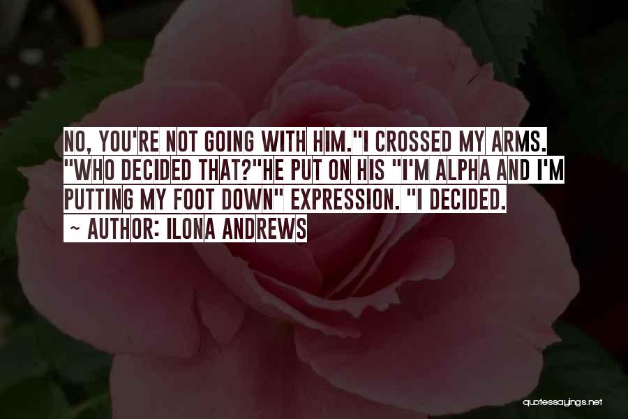 Ilona Andrews Quotes: No, You're Not Going With Him.i Crossed My Arms. Who Decided That?he Put On His I'm Alpha And I'm Putting