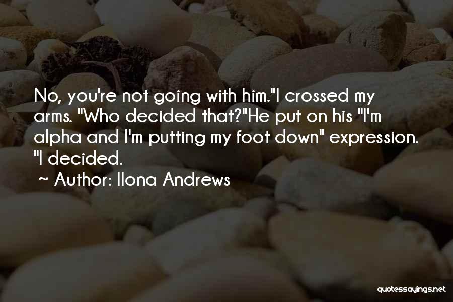 Ilona Andrews Quotes: No, You're Not Going With Him.i Crossed My Arms. Who Decided That?he Put On His I'm Alpha And I'm Putting