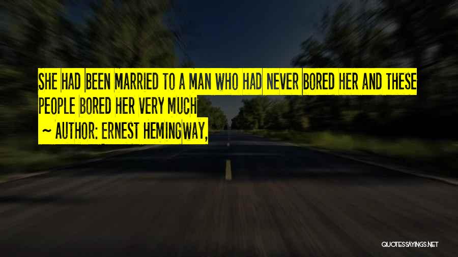 Ernest Hemingway, Quotes: She Had Been Married To A Man Who Had Never Bored Her And These People Bored Her Very Much