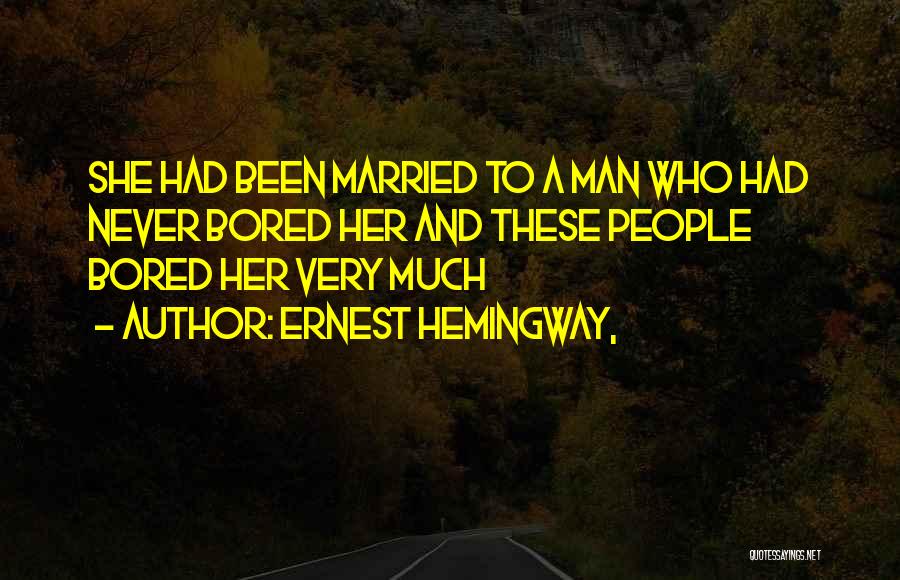 Ernest Hemingway, Quotes: She Had Been Married To A Man Who Had Never Bored Her And These People Bored Her Very Much