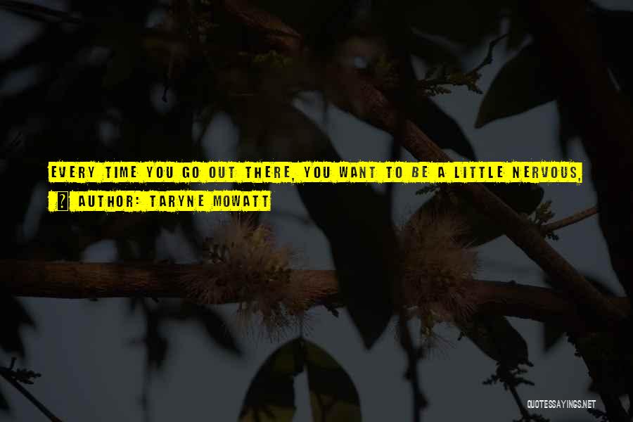Taryne Mowatt Quotes: Every Time You Go Out There, You Want To Be A Little Nervous, Have A Little Bit Of Butterflies In