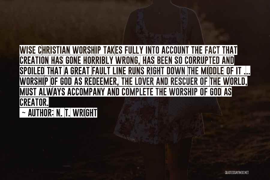 N. T. Wright Quotes: Wise Christian Worship Takes Fully Into Account The Fact That Creation Has Gone Horribly Wrong, Has Been So Corrupted And