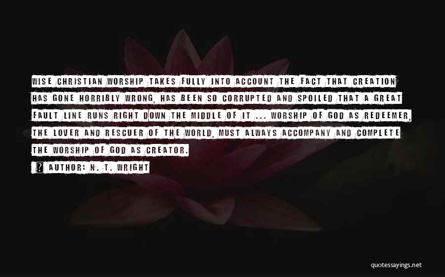 N. T. Wright Quotes: Wise Christian Worship Takes Fully Into Account The Fact That Creation Has Gone Horribly Wrong, Has Been So Corrupted And