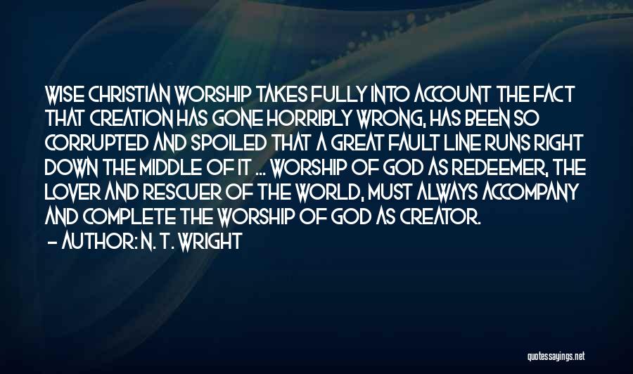 N. T. Wright Quotes: Wise Christian Worship Takes Fully Into Account The Fact That Creation Has Gone Horribly Wrong, Has Been So Corrupted And