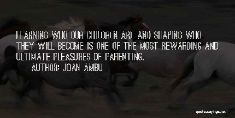 Joan Ambu Quotes: Learning Who Our Children Are And Shaping Who They Will Become Is One Of The Most Rewarding And Ultimate Pleasures