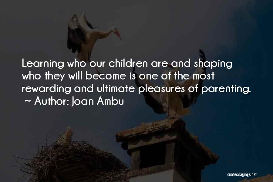 Joan Ambu Quotes: Learning Who Our Children Are And Shaping Who They Will Become Is One Of The Most Rewarding And Ultimate Pleasures