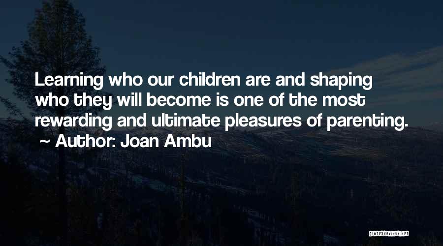 Joan Ambu Quotes: Learning Who Our Children Are And Shaping Who They Will Become Is One Of The Most Rewarding And Ultimate Pleasures