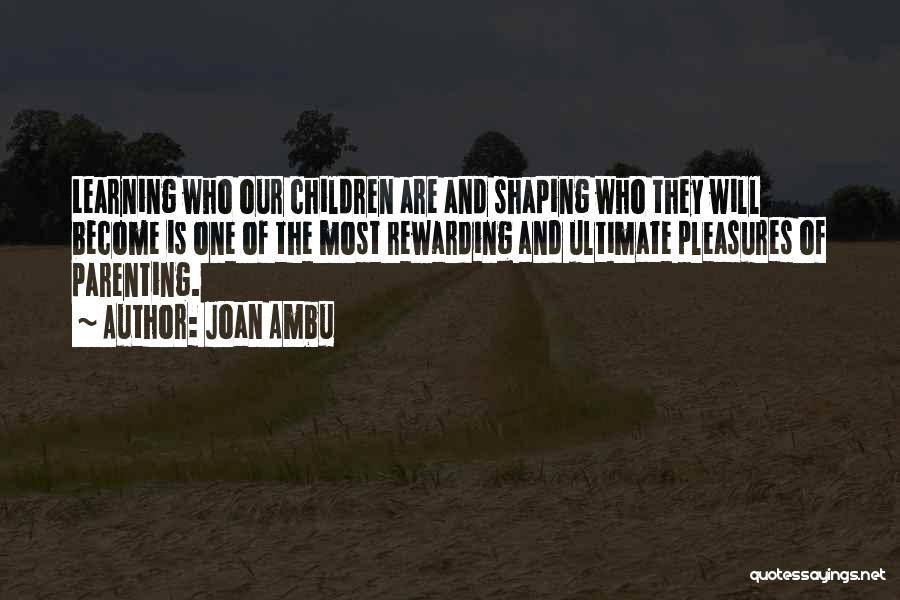 Joan Ambu Quotes: Learning Who Our Children Are And Shaping Who They Will Become Is One Of The Most Rewarding And Ultimate Pleasures