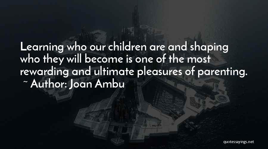 Joan Ambu Quotes: Learning Who Our Children Are And Shaping Who They Will Become Is One Of The Most Rewarding And Ultimate Pleasures