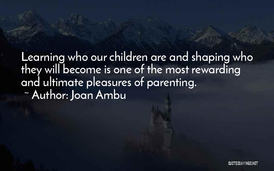 Joan Ambu Quotes: Learning Who Our Children Are And Shaping Who They Will Become Is One Of The Most Rewarding And Ultimate Pleasures