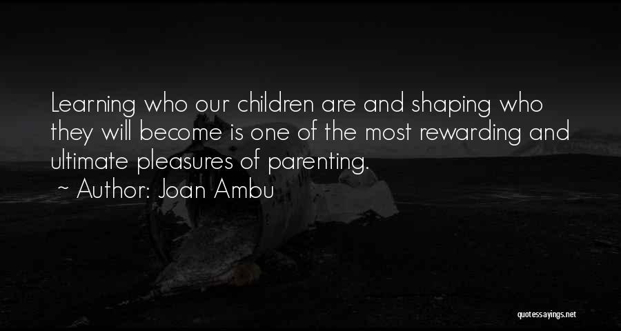 Joan Ambu Quotes: Learning Who Our Children Are And Shaping Who They Will Become Is One Of The Most Rewarding And Ultimate Pleasures