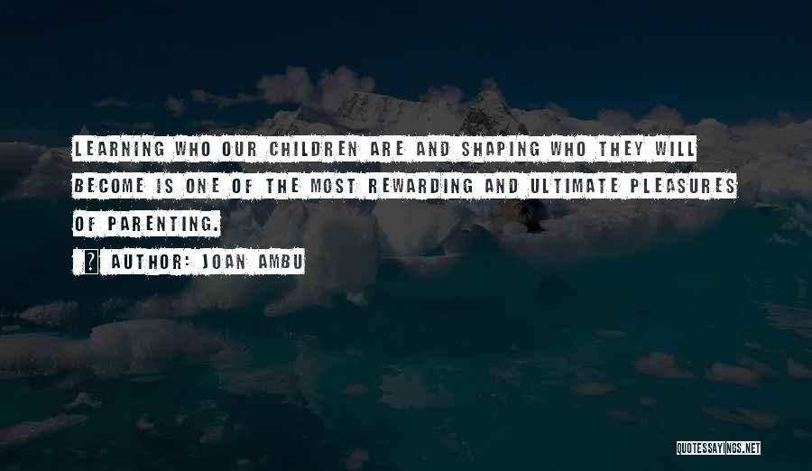 Joan Ambu Quotes: Learning Who Our Children Are And Shaping Who They Will Become Is One Of The Most Rewarding And Ultimate Pleasures