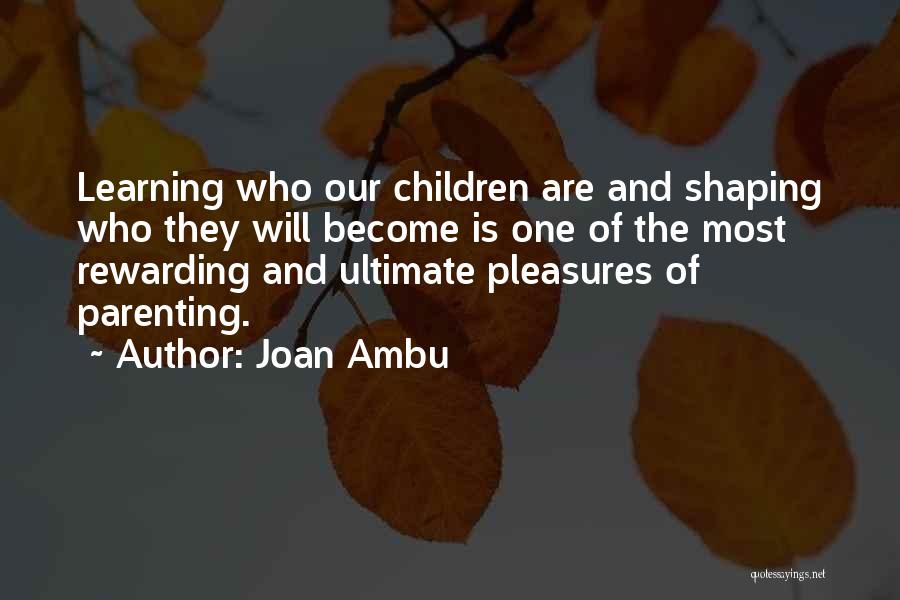 Joan Ambu Quotes: Learning Who Our Children Are And Shaping Who They Will Become Is One Of The Most Rewarding And Ultimate Pleasures