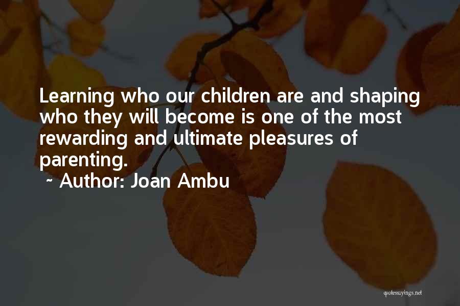 Joan Ambu Quotes: Learning Who Our Children Are And Shaping Who They Will Become Is One Of The Most Rewarding And Ultimate Pleasures