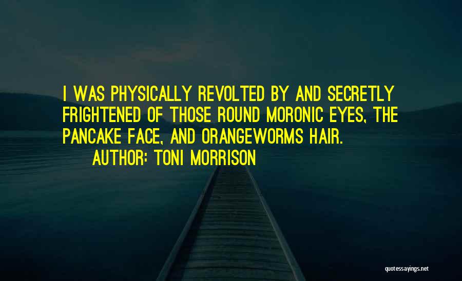 Toni Morrison Quotes: I Was Physically Revolted By And Secretly Frightened Of Those Round Moronic Eyes, The Pancake Face, And Orangeworms Hair.