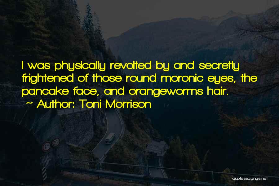 Toni Morrison Quotes: I Was Physically Revolted By And Secretly Frightened Of Those Round Moronic Eyes, The Pancake Face, And Orangeworms Hair.
