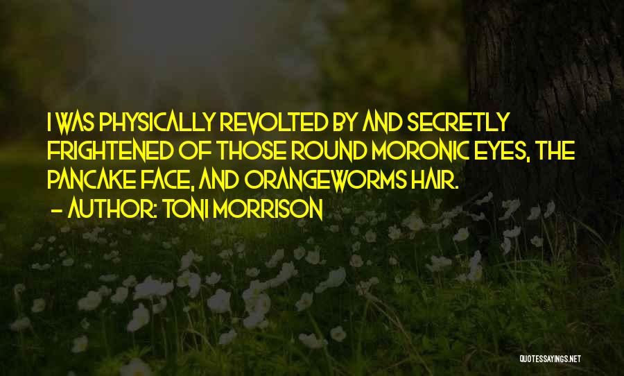 Toni Morrison Quotes: I Was Physically Revolted By And Secretly Frightened Of Those Round Moronic Eyes, The Pancake Face, And Orangeworms Hair.