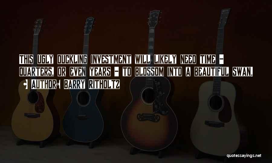Barry Ritholtz Quotes: This Ugly Duckling Investment Will Likely Need Time - Quarters, Or Even Years - To Blossom Into A Beautiful Swan.