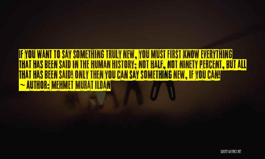 Mehmet Murat Ildan Quotes: If You Want To Say Something Truly New, You Must First Know Everything That Has Been Said In The Human