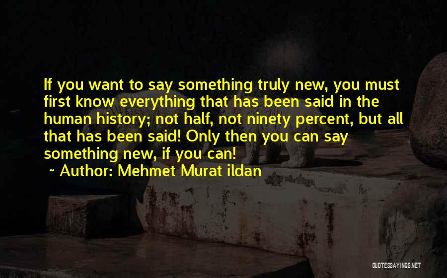 Mehmet Murat Ildan Quotes: If You Want To Say Something Truly New, You Must First Know Everything That Has Been Said In The Human