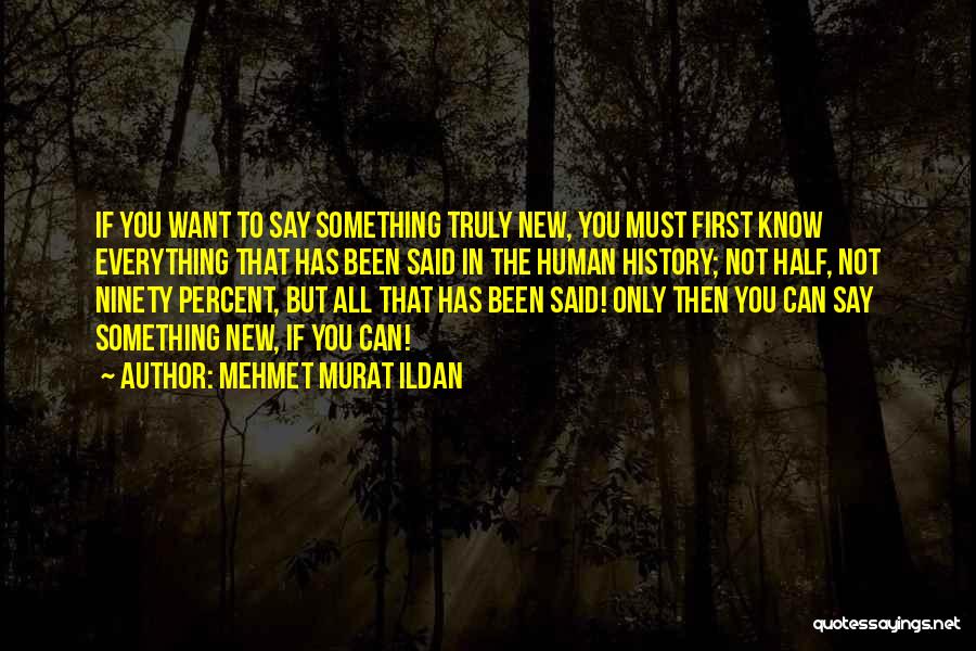 Mehmet Murat Ildan Quotes: If You Want To Say Something Truly New, You Must First Know Everything That Has Been Said In The Human